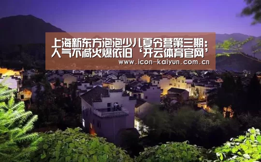 上海新东方泡泡少儿夏令营第三期:人气不减火爆依旧‘开云体育官网’(图3) 开云体育官网