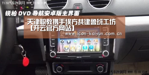天津职教携手埃方共建鲁班工坊【开云官方网站】(图1) KAIYUN体育