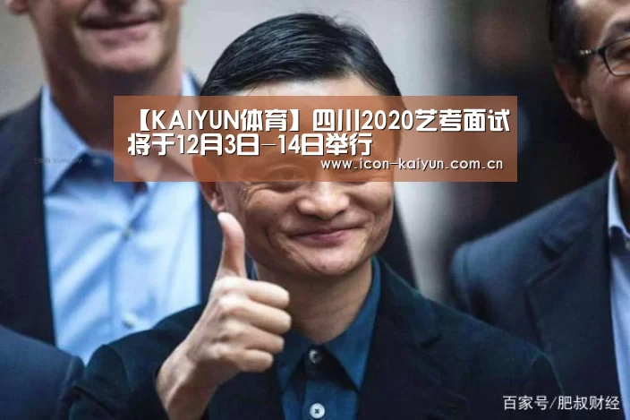 【KAIYUN体育】四川2020艺考面试将于12月3日-14日举行(图2) 开云官网导航
