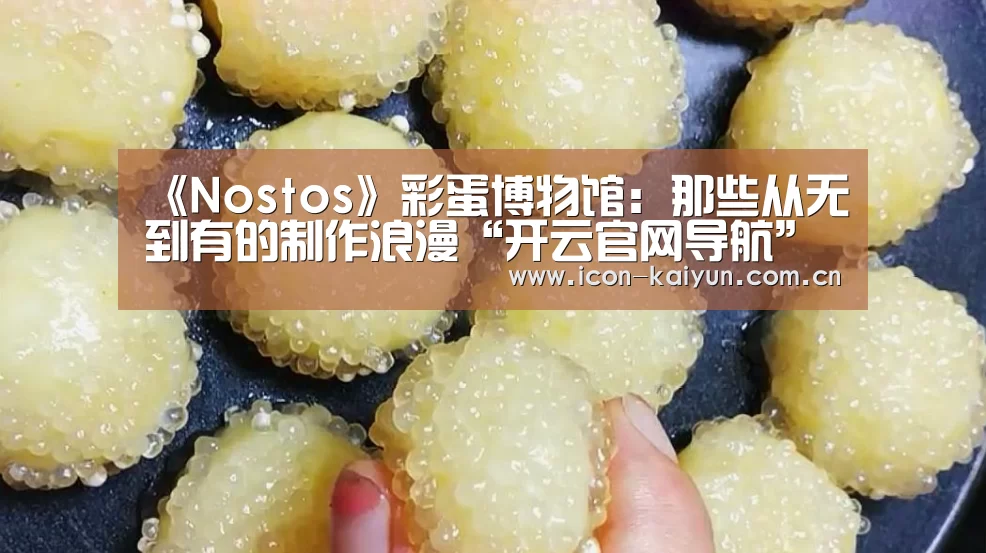 《Nostos》彩蛋博物馆:那些从无到有的制作浪漫“开云官网导航”(图1) 开云官方网站