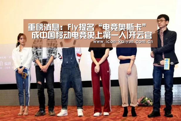 重磅消息:Fly提名“电竞奥斯卡” 成中国移动电竞史上第一人|开云官方网站(图1) 开云官方网站