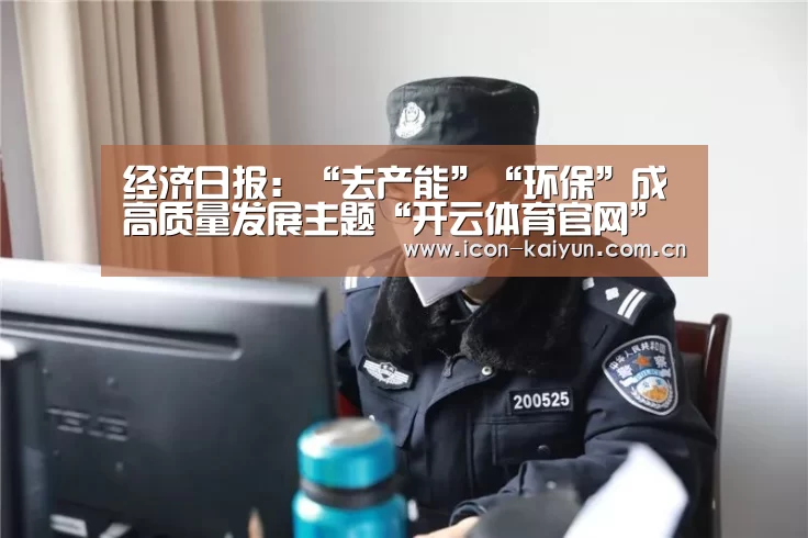经济日报:“去产能”“环保”成高质量发展主题“开云体育官网”(图2) 开云体育官网